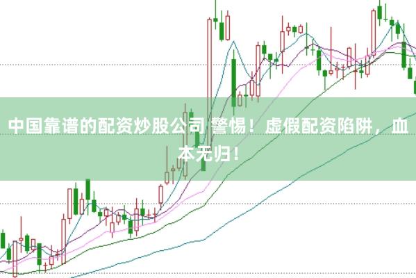 中国靠谱的配资炒股公司 警惕！虚假配资陷阱，血本无归！