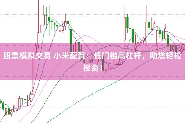 股票模拟交易 小米配资：低门槛高杠杆，助您轻松投资！