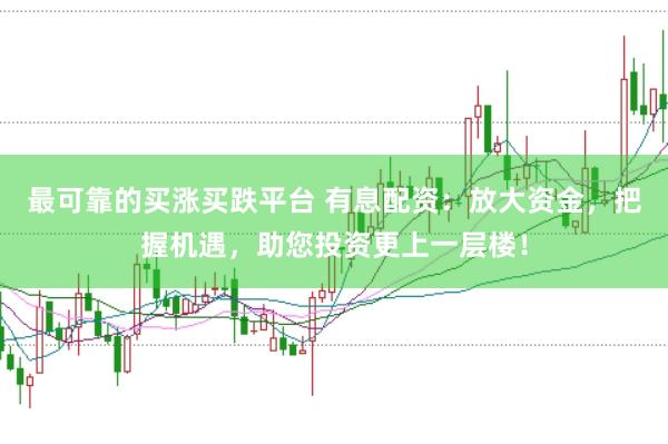最可靠的买涨买跌平台 有息配资：放大资金，把握机遇，助您投资更上一层楼！