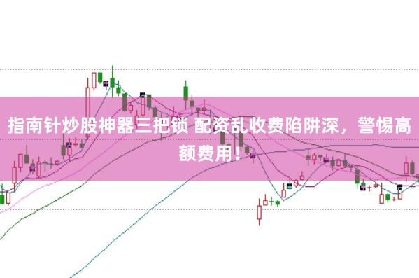 指南针炒股神器三把锁 配资乱收费陷阱深，警惕高额费用！