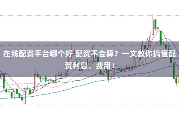 在线配资平台哪个好 配资不会算？一文教你搞懂配资利息、费用！