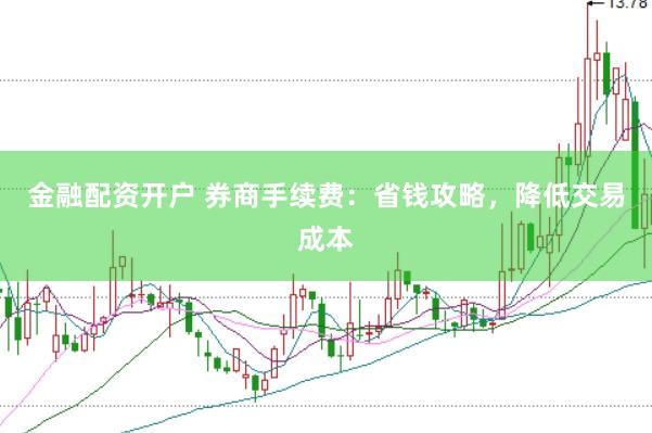 金融配资开户 券商手续费：省钱攻略，降低交易成本