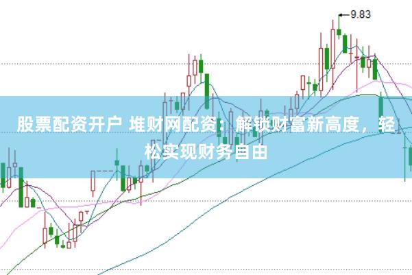 股票配资开户 堆财网配资：解锁财富新高度，轻松实现财务自由
