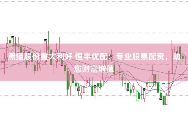 黑猫股份重大利好 恒丰优配：专业股票配资，助您财富增值