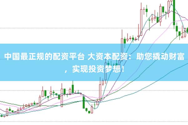 中国最正规的配资平台 大资本配资：助您撬动财富，实现投资梦想！