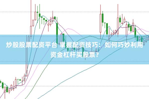 炒股股票配资平台 掌握配资技巧：如何巧妙利用资金杠杆买股票？