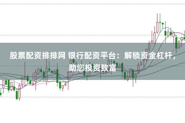 股票配资排排网 银行配资平台：解锁资金杠杆，助您投资致富
