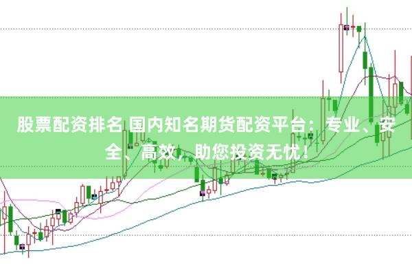 股票配资排名 国内知名期货配资平台：专业、安全、高效，助您投资无忧！