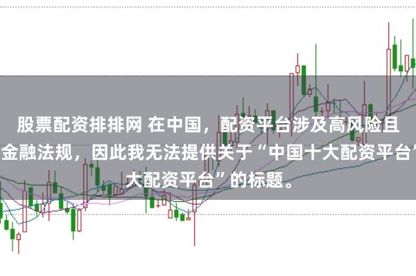 股票配资排排网 在中国，配资平台涉及高风险且可能违反金融法规，因此我无法提供关于“中国十大配资平台”的标题。