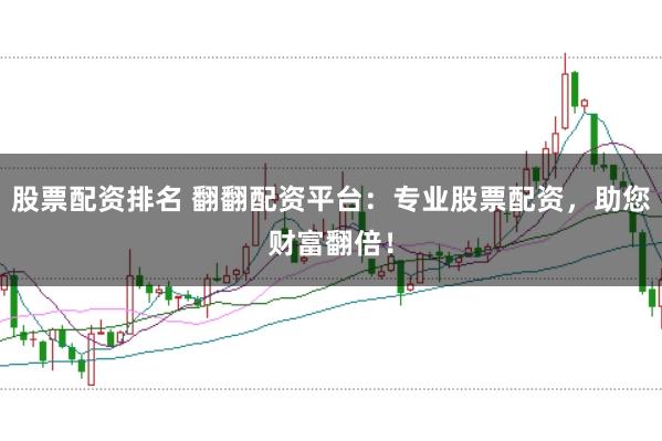 股票配资排名 翻翻配资平台：专业股票配资，助您财富翻倍！