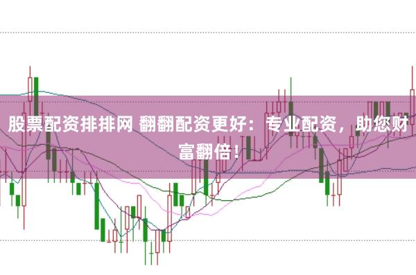 股票配资排排网 翻翻配资更好：专业配资，助您财富翻倍！