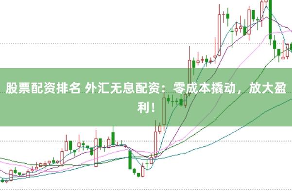 股票配资排名 外汇无息配资：零成本撬动，放大盈利！