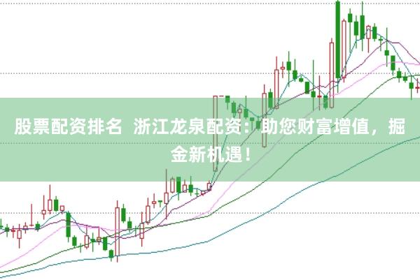 股票配资排名  浙江龙泉配资：助您财富增值，掘金新机遇！