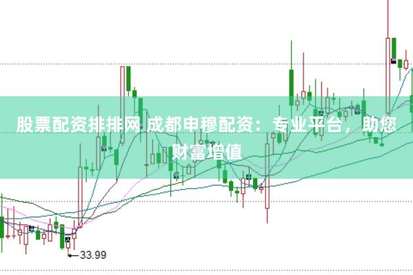 股票配资排排网 成都申穆配资：专业平台，助您财富增值