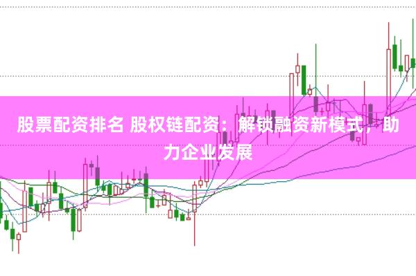 股票配资排名 股权链配资：解锁融资新模式，助力企业发展