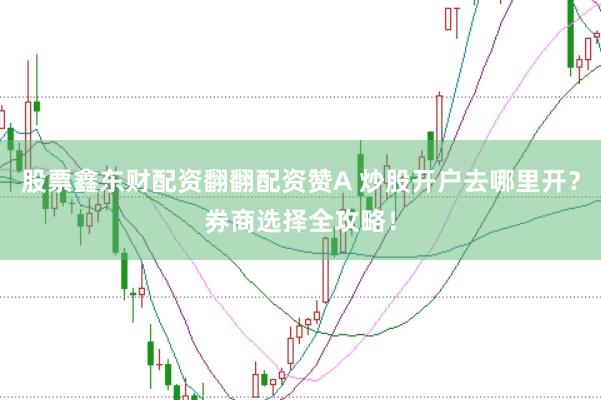 股票鑫东财配资翻翻配资赞A 炒股开户去哪里开？券商选择全攻略！