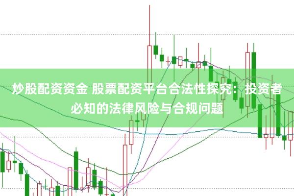 炒股配资资金 股票配资平台合法性探究：投资者必知的法律风险与合规问题