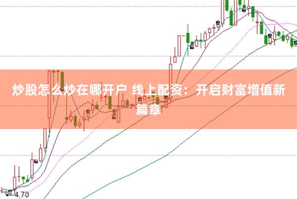 炒股怎么炒在哪开户 线上配资：开启财富增值新篇章