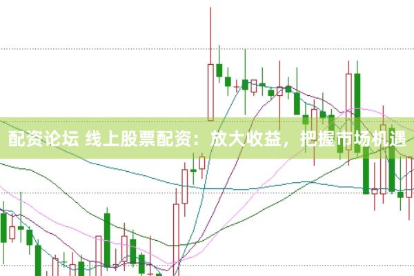 配资论坛 线上股票配资：放大收益，把握市场机遇