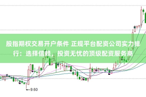 股指期权交易开户条件 正规平台配资公司实力排行：选择信赖，投资无忧的顶级配资服务商