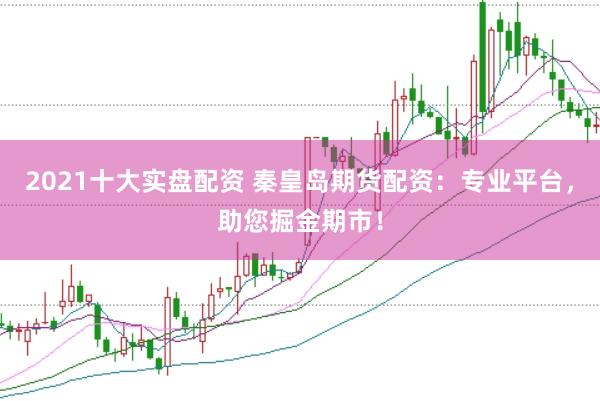 2021十大实盘配资 秦皇岛期货配资：专业平台，助您掘金期市！