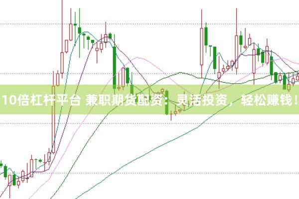10倍杠杆平台 兼职期货配资：灵活投资，轻松赚钱！