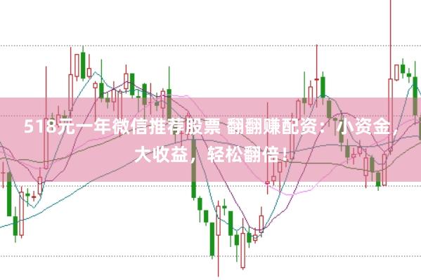 518元一年微信推荐股票 翻翻赚配资：小资金，大收益，轻松翻倍！
