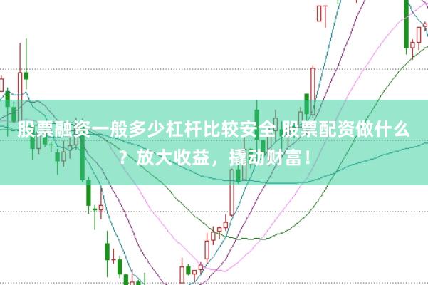 股票融资一般多少杠杆比较安全 股票配资做什么？放大收益，撬动财富！