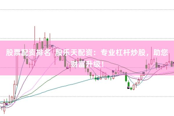 股票配资排名  股乐天配资：专业杠杆炒股，助您财富升级！