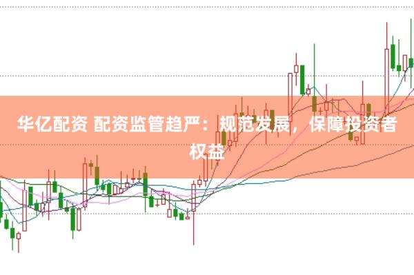 华亿配资 配资监管趋严：规范发展，保障投资者权益
