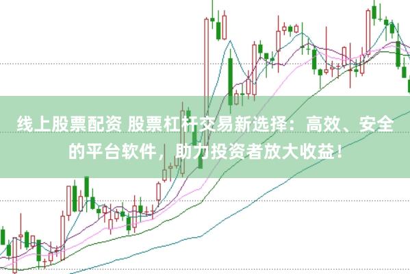 线上股票配资 股票杠杆交易新选择：高效、安全的平台软件，助力投资者放大收益！