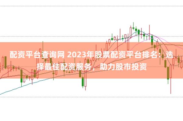 配资平台查询网 2023年股票配资平台排名：选择最佳配资服务，助力股市投资