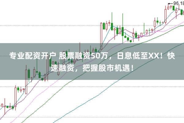 专业配资开户 股票融资50万，日息低至XX！快速融资，把握股市机遇！