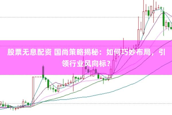 股票无息配资 国尚策略揭秘：如何巧妙布局，引领行业风向标？