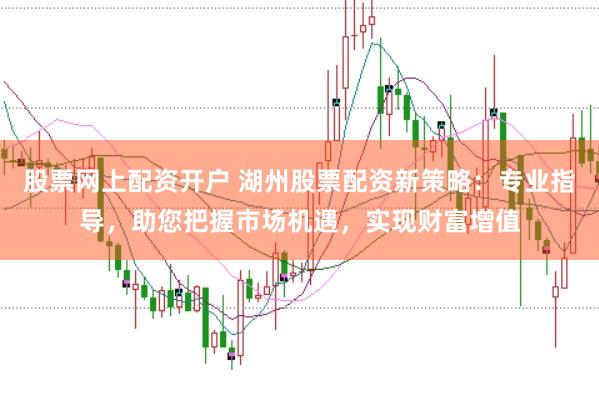股票网上配资开户 湖州股票配资新策略：专业指导，助您把握市场机遇，实现财富增值