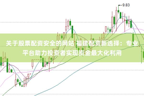 关于股票配资安全的网站 福建配资新选择：专业平台助力投资者实现资金最大化利用