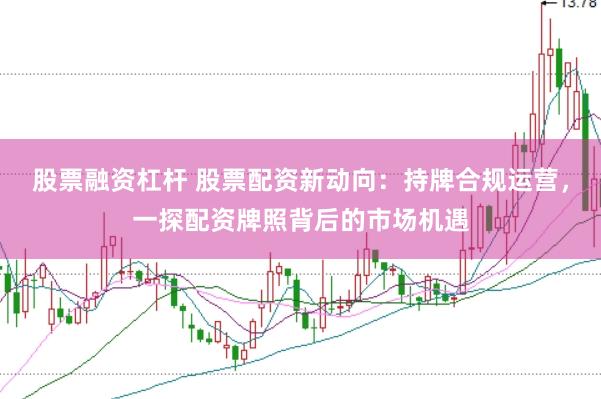 股票融资杠杆 股票配资新动向：持牌合规运营，一探配资牌照背后的市场机遇