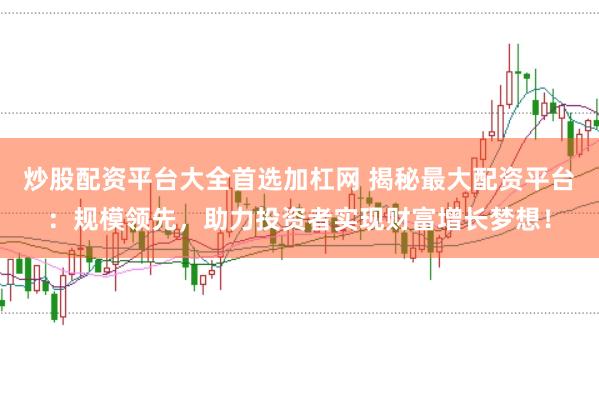 炒股配资平台大全首选加杠网 揭秘最大配资平台：规模领先，助力投资者实现财富增长梦想！