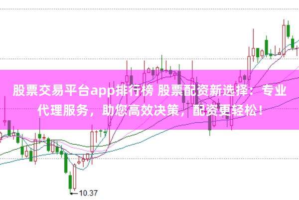 股票交易平台app排行榜 股票配资新选择：专业代理服务，助您高效决策，配资更轻松！