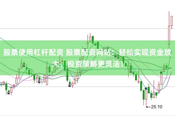 股票使用杠杆配资 股票配资网站：轻松实现资金放大，投资策略更灵活！