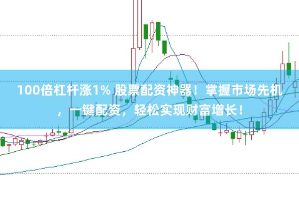 100倍杠杆涨1% 股票配资神器！掌握市场先机，一键配资，轻松实现财富增长！