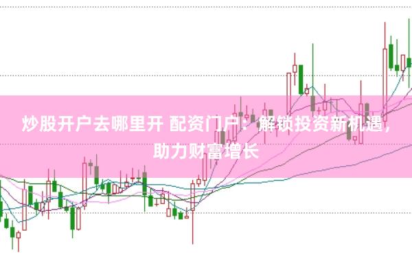 炒股开户去哪里开 配资门户：解锁投资新机遇，助力财富增长