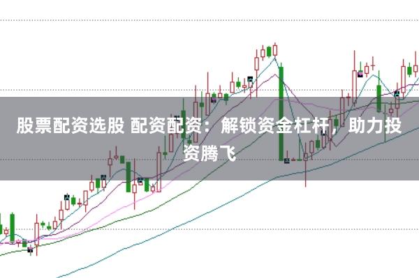 股票配资选股 配资配资：解锁资金杠杆，助力投资腾飞
