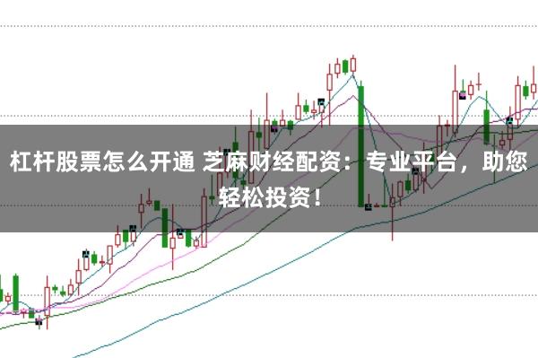 杠杆股票怎么开通 芝麻财经配资：专业平台，助您轻松投资！
