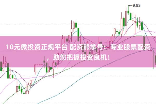 10元微投资正规平台 配资熊掌号：专业股票配资，助您把握投资良机！