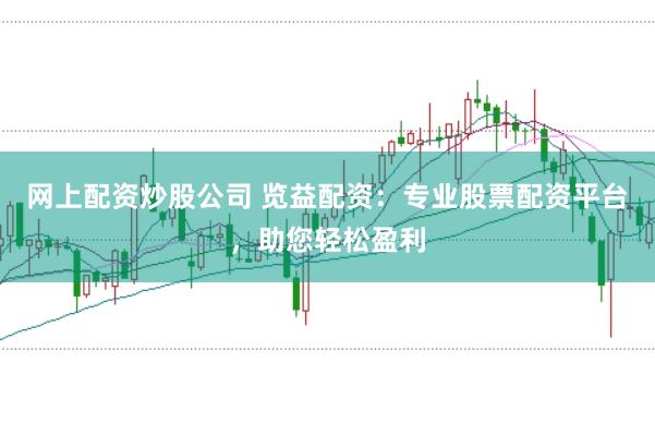 网上配资炒股公司 览益配资：专业股票配资平台，助您轻松盈利