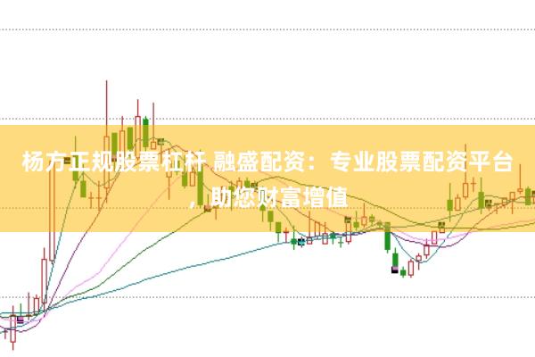 杨方正规股票杠杆 融盛配资：专业股票配资平台，助您财富增值