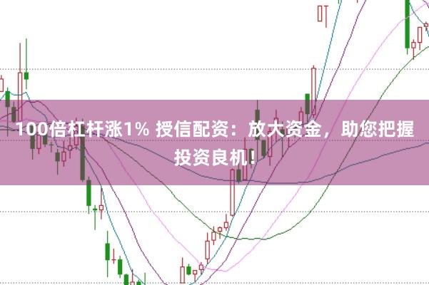 100倍杠杆涨1% 授信配资：放大资金，助您把握投资良机！