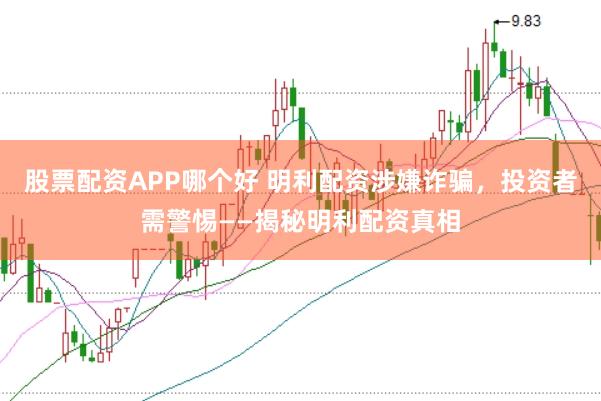 股票配资APP哪个好 明利配资涉嫌诈骗，投资者需警惕——揭秘明利配资真相