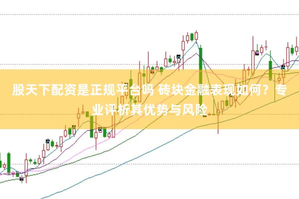 股天下配资是正规平台吗 砖块金融表现如何？专业评析其优势与风险
